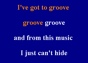 I've got to groove

groove groove
and from this music

I just can't hide