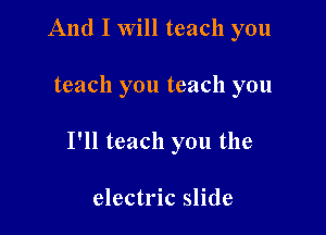 And I will teach you

teach you teach you

I'll teach you the

electric slide