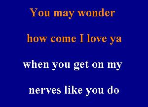 You may wonder

how come I love ya

when you get on my

nerves like you do