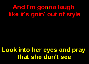 And I'm gonna laugh
like it's goin' out of style

Look into her eyes and pray
that she don't see