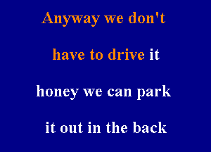 Anyway we don't

have to drive it

honey we can park

it out in the back