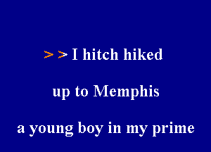 2, I hitch hiked

up to Memphis

a young boy in my prime