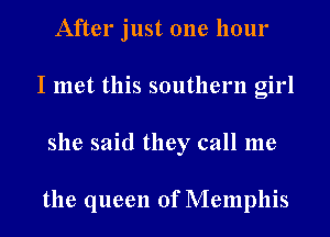 After just one hour
I met this southern girl
she said they call me

the queen of Memphis