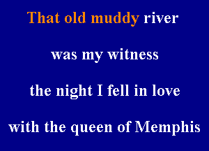 That old muddy river
was my Witness
the night I fell in love

With the queen of Memphis
