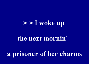 I woke up

the next mornin'

a prisoner of her charms