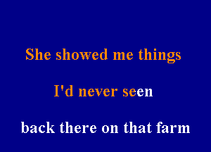 She showed me things

I'd never seen

back there 011 that farm