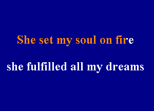 She set my soul on fire

she fulfilled all my dreams