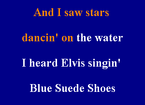 And I saw stars

dancin' on the water

I heard Elvis singin'

Blue Suede Shoes