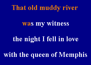 That old muddy river
was my Witness
the night I fell in love

With the queen of Memphis