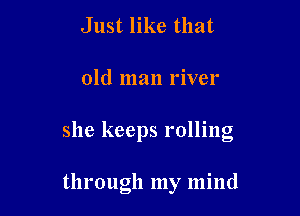 Just like that
old man river

she keeps rolling

through my mind
