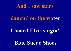 And I saw stars

dancin' on the water

I heard Elvis singin'

Blue Suede Shoes