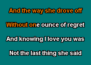 And the way she drove off
Without one ounce of regret
And knowing I love you was

Not the last thing she said