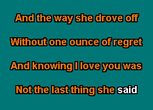 And the way she drove off
Without one ounce of regret
And knowing I love you was

Not the last thing she said