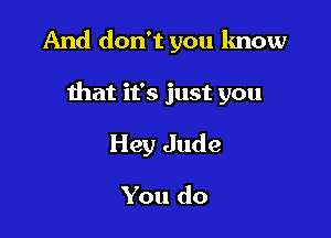 And don't you know

that it's just you

Hey Jude
You do