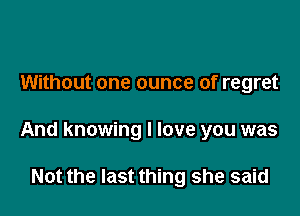 Without one ounce of regret

And knowing I love you was

Not the last thing she said