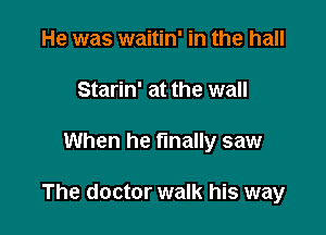 He was waitin' in the hall
Starin' at the wall

When he finally saw

The doctor walk his way