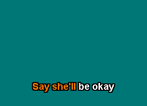 Say she'll be okay