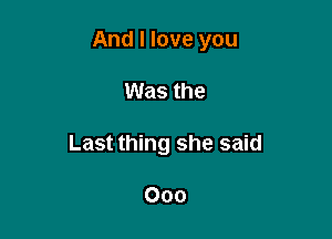And I love you

Was the
Last thing she said

000