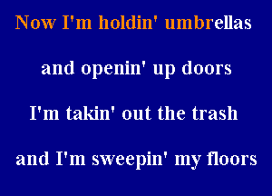 Now I'm holdin' umbrellas
and openin' up doors
I'm takin' out the trash

and I'm sweepin' my floors