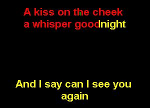 A kiss on the cheek
a whisper goodnight

And I say can I see you
again