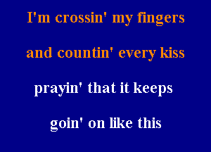 I'm crossin' my fingers
and countin' every kiss
prayin' that it keeps

goin' on like this