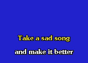 Take a sad song

and make it better