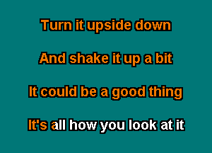 Turn it upside down

And shake it up a bit

It could be a good thing

It's all how you look at it