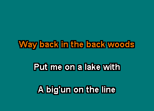 Way back in the back woods

Put me on a lake with

A big'un on the line