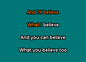 And I'll believe
What I believe

And you can believe

What you believe too