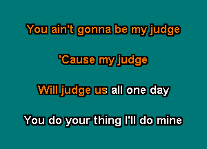 You ain't gonna be myjudge
'Cause myjudge

Will judge us all one day

You do your thing I'll do mine