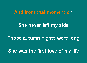 And from that moment on

She never left my side

Those autumn nights were long

She was the first love of my life