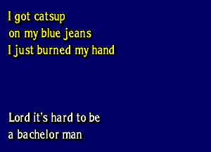 I got catsup
on my blue jeans
Ijust burned my hand

Lord it's hard to be
a bachelor man