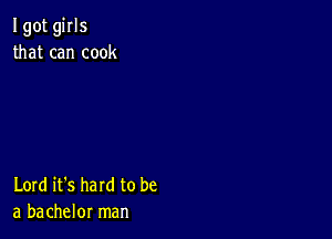 I got girls
that can cook

Lord it's hard to be
a bachelor man
