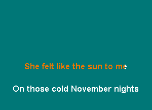 She felt like the sun to me

On those cold November nights