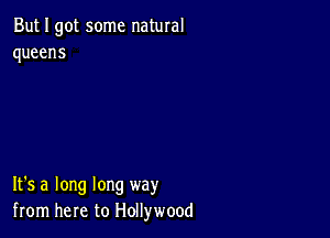 But I got some natural
queens

It's a long long way
homhemtoHdWwomi