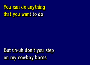 You can do anything
that you want to do

But uh-uh don't you step
on my cowboy boots