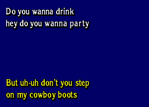 Do you wanna drink
he)r do you wanna party

But uh-uh don't you step
on my cowboy boots