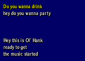 Do you wanna drink
he)r do you wanna party

Hey this is Ol' Hank
ready to get
the music started