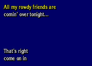All my rowdy friends are
comin' me tonight...

That's right
come on in