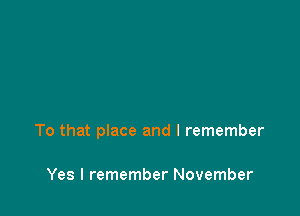 To that place and I remember

Yes I remember November