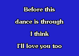 Before this

dance is through

I think

I'll love you too