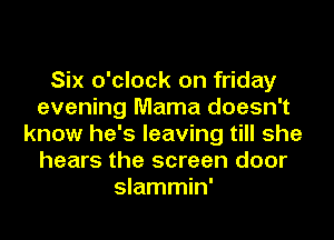 Six o'clock on friday
evening Mama doesn't
know he's leaving till she
hears the screen door
slammin'