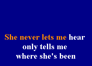 She never lets me hear
only tells me
Where she's been