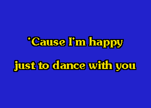 'Cause I'm happy

just to dance with you