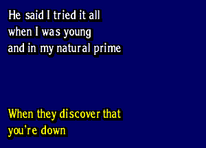 He said I tried it all
when I was young
and in my natural prime

When they discover that
you're down
