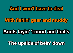 And I won't have to deal
With fishin' gear and muddy
Boots layin' 'round and that's

The upside of bein' down