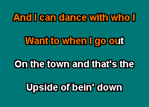 And I can dance with who I

Want to when I go out

On the town and that's the

Upside of bein' down