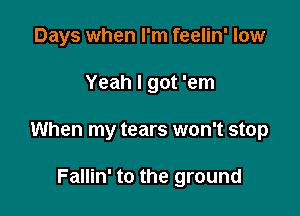 Days when I'm feelin' low

Yeah I got 'em

When my tears won't stop

Fallin' to the ground