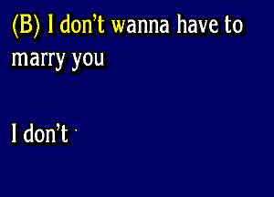 (B) l donT wanna have to
marry you

I dodt '