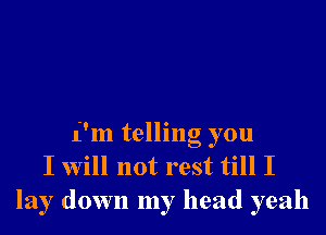 i'm telling you
I will not rest till I
lay down my head yeah